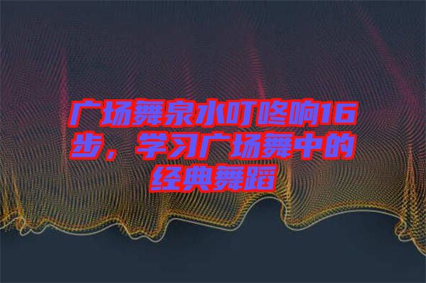 廣場舞泉水叮咚響16步，學(xué)習(xí)廣場舞中的經(jīng)典舞蹈