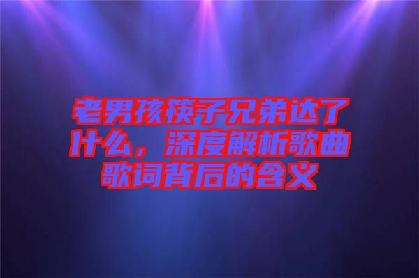 老男孩筷子兄弟達了什么，深度解析歌曲歌詞背后的含義