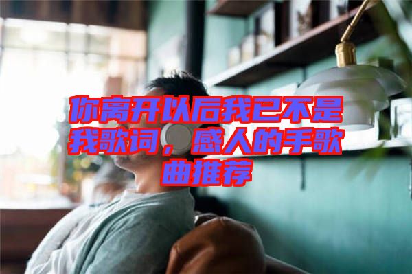 你離開(kāi)以后我已不是我歌詞，感人的手歌曲推薦