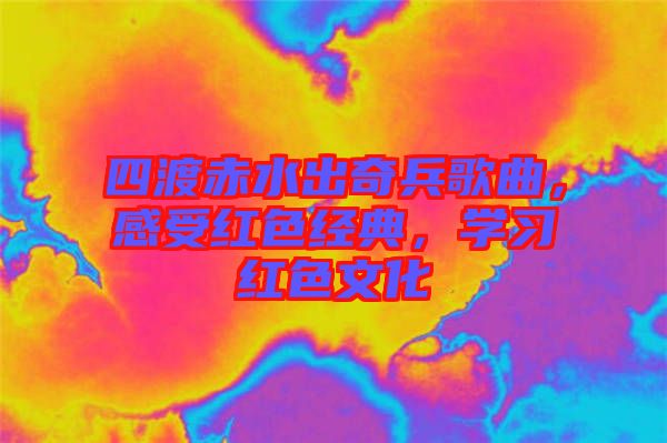 四渡赤水出奇兵歌曲，感受紅色經(jīng)典，學(xué)習(xí)紅色文化
