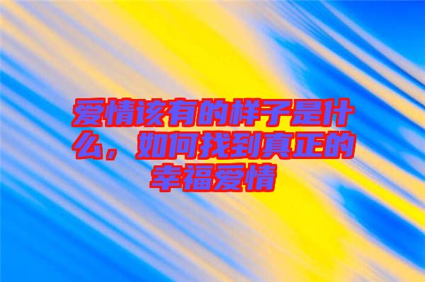 愛情該有的樣子是什么，如何找到真正的幸福愛情