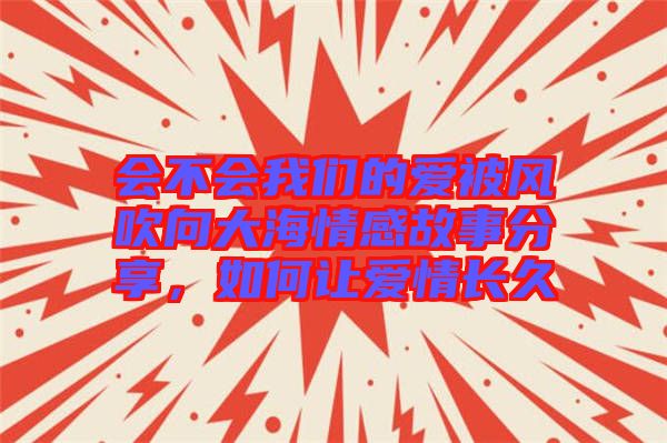 會不會我們的愛被風吹向大海情感故事分享，如何讓愛情長久