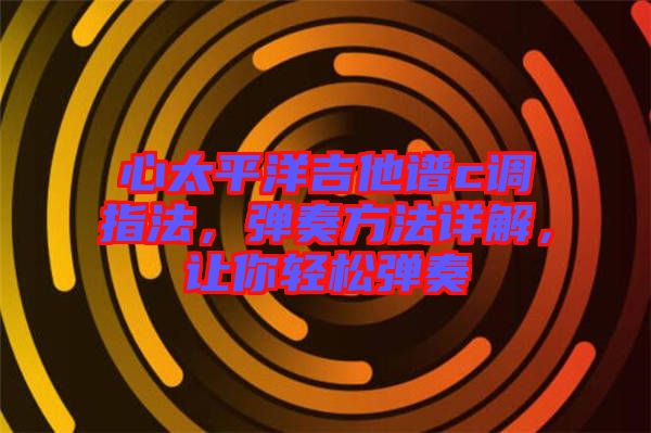 心太平洋吉他譜c調指法，彈奏方法詳解，讓你輕松彈奏