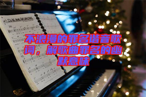 不浪漫的罪名諧音歌詞，解歌曲罪名的幽默意味