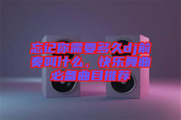 忘記你需要多久dj前奏叫什么，快樂舞曲必備曲目推薦