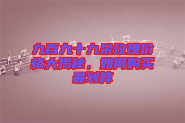 九百九十九朵玫瑰價(jià)格大揭秘，如何購買最劃算