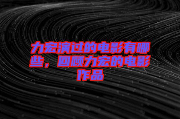 力宏演過的電影有哪些，回顧力宏的電影作品