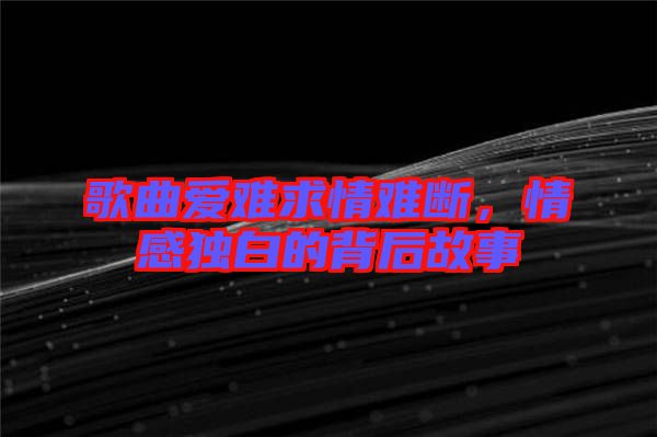 歌曲愛難求情難斷，情感獨(dú)白的背后故事