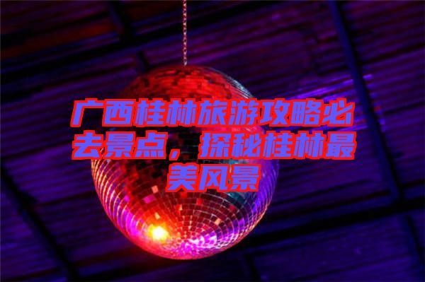 廣西桂林旅游攻略必去景點，探秘桂林最美風景
