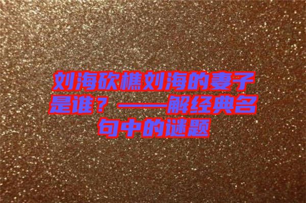 劉?？抽詣⒑５钠拮邮钦l？——解經典名句中的謎題