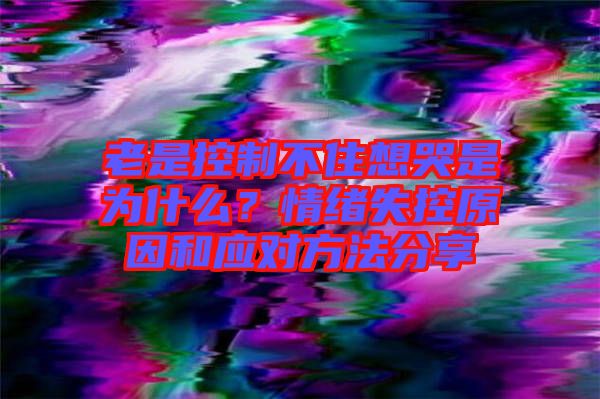 老是控制不住想哭是為什么？情緒失控原因和應對方法分享