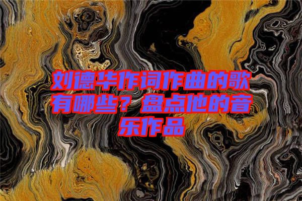 劉德華作詞作曲的歌有哪些？盤(pán)點(diǎn)他的音樂(lè)作品