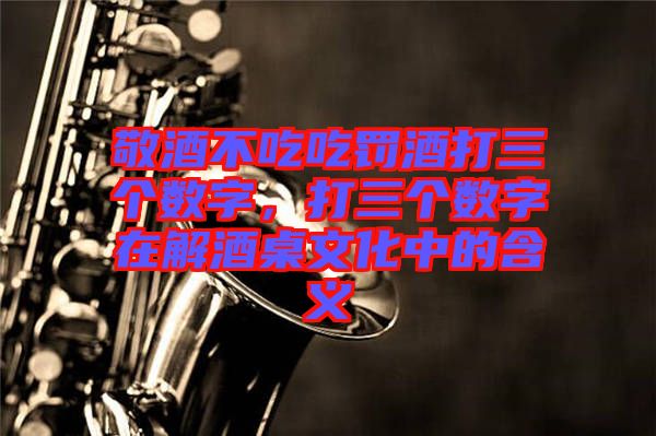 敬酒不吃吃罰酒打三個數(shù)字，打三個數(shù)字在解酒桌文化中的含義