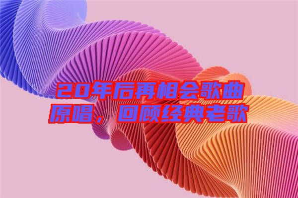 20年后再相會(huì)歌曲原唱，回顧經(jīng)典老歌
