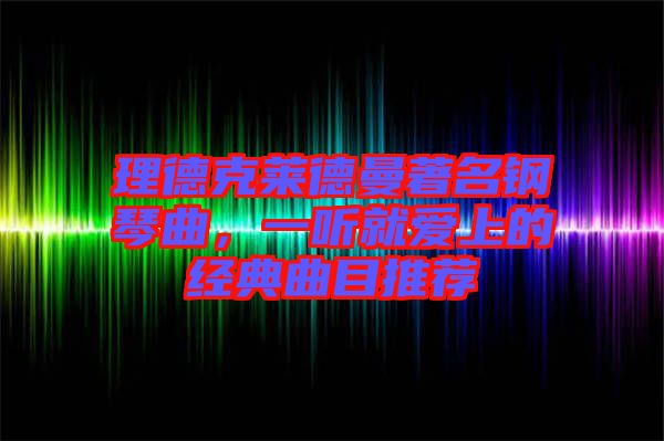 理德克萊德曼著名鋼琴曲，一聽就愛上的經典曲目推薦