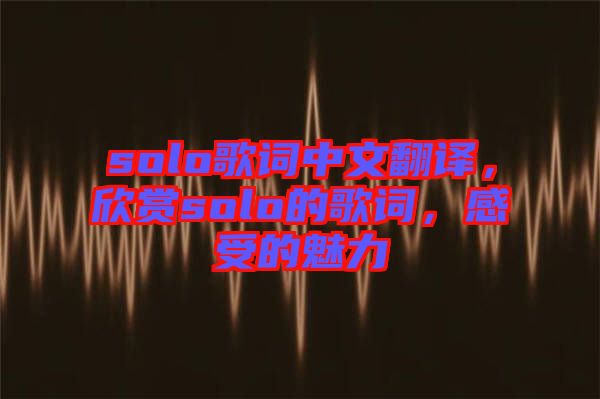 solo歌詞中文翻譯，欣賞solo的歌詞，感受的魅力