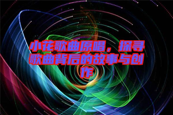 小花歌曲原唱，探尋歌曲背后的故事與創(chuàng)作