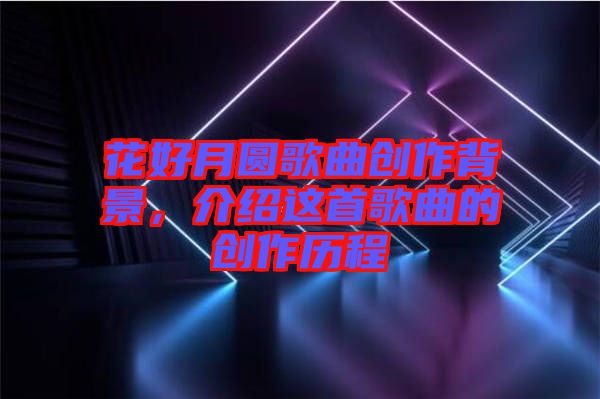 花好月圓歌曲創(chuàng)作背景，介紹這首歌曲的創(chuàng)作歷程