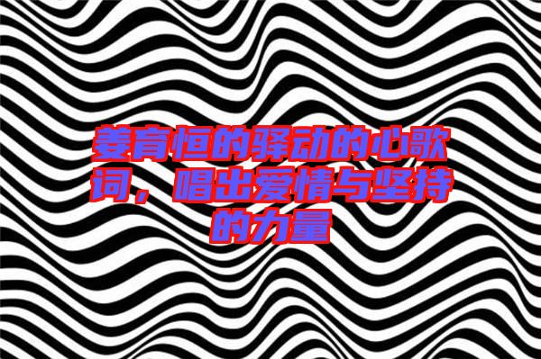 姜育恒的驛動的心歌詞，唱出愛情與堅持的力量