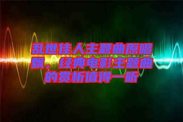 亂世佳人主題曲原唱飄，經(jīng)典電影主題曲的賞析值得一聽(tīng)