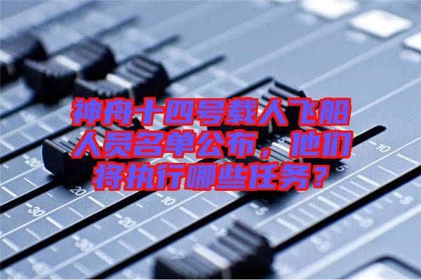 神舟十四號載人飛船人員名單公布，他們將執行哪些任務？