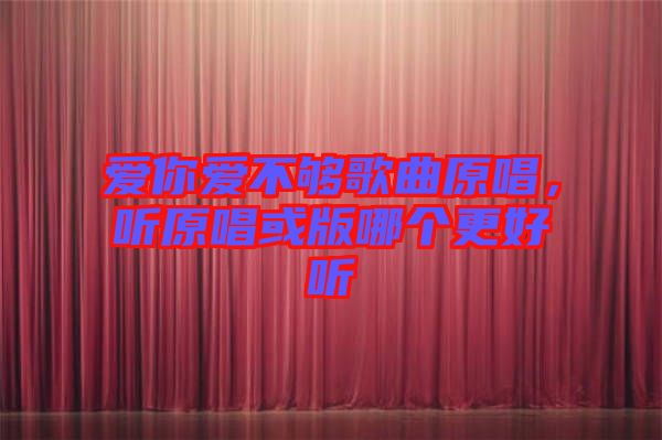 愛你愛不夠歌曲原唱，聽原唱或版哪個(gè)更好聽