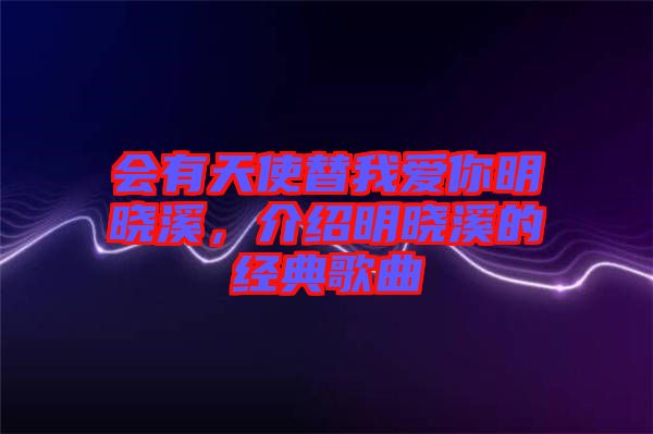 會有天使替我愛你明曉溪，介紹明曉溪的經典歌曲