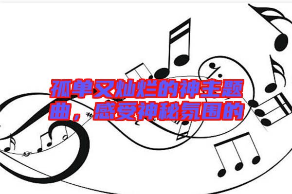 孤單又燦爛的神主題曲，感受神秘氛圍的