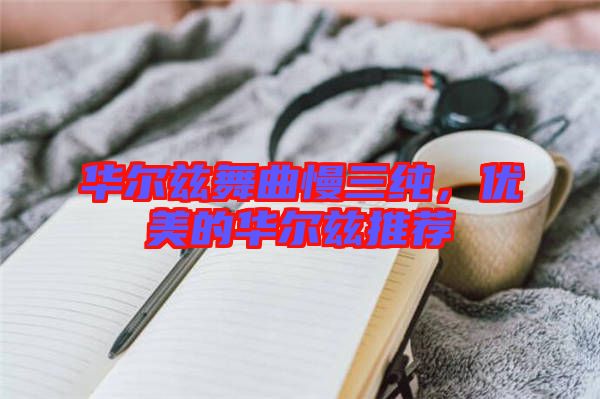 華爾茲舞曲慢三純，優美的華爾茲推薦