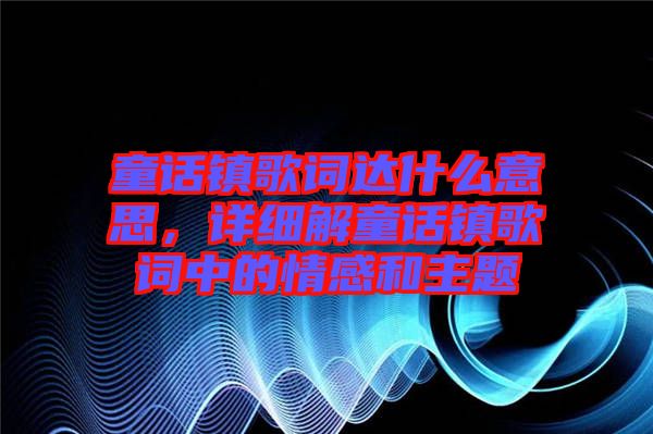 童話鎮(zhèn)歌詞達(dá)什么意思，詳細(xì)解童話鎮(zhèn)歌詞中的情感和主題