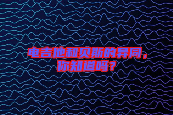 電吉他和貝斯的異同，你知道嗎？