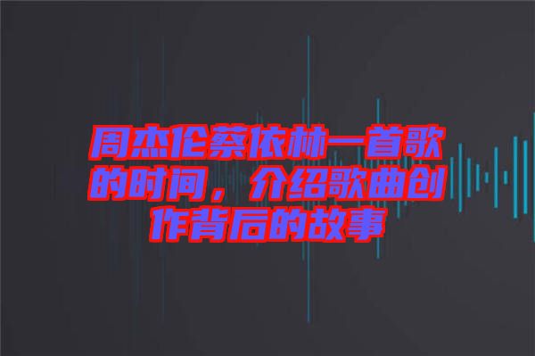 周杰倫蔡依林一首歌的時(shí)間，介紹歌曲創(chuàng)作背后的故事
