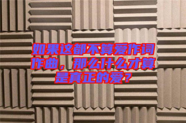 如果這都不算愛作詞作曲，那么什么才算是真正的愛？