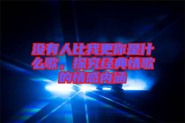 沒有人比我更你是什么歌，探究經典情歌的情感內涵
