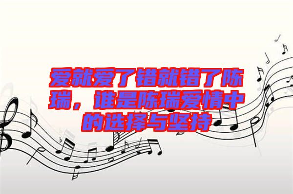 愛就愛了錯就錯了陳瑞，誰是陳瑞愛情中的選擇與堅持