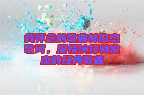 我懷念的歌曲林俊杰歌詞，深情演繹林俊杰的經典歌曲