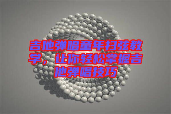 吉他彈唱童年掃弦教學，讓你輕松掌握吉他彈唱技巧