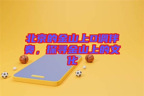 北京的金山上D調伴奏，探尋金山上的文化