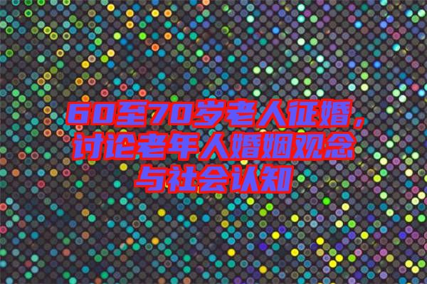 60至70歲老人征婚，討論老年人婚姻觀念與社會認知