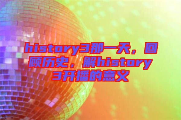 history3那一天，回顧歷史，解history3開播的意義