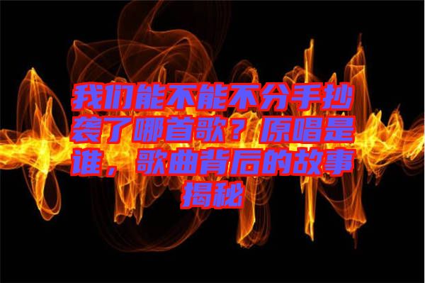 我們能不能不分手抄襲了哪首歌？原唱是誰，歌曲背后的故事揭秘