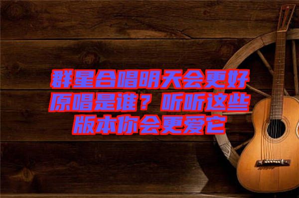 群星合唱明天會更好原唱是誰？聽聽這些版本你會更愛它