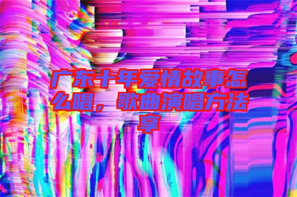 廣東十年愛情故事怎么唱，歌曲演唱方法享