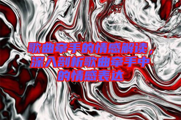 歌曲牽手的情感解讀，深入剖析歌曲牽手中的情感表達