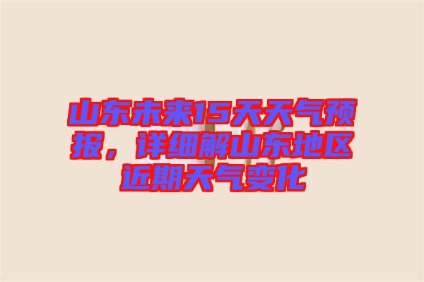 山東未來15天天氣預報，詳細解山東地區近期天氣變化