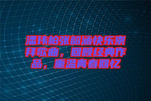 潘瑋柏張韶涵快樂崇拜歌曲，回顧經典作品，重溫青春回憶