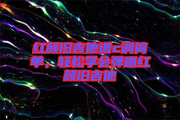 紅顏舊吉他譜c調簡單，輕松學會彈唱紅顏舊吉他
