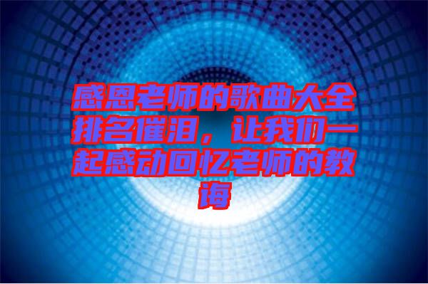 感恩老師的歌曲大全排名催淚，讓我們一起感動(dòng)回憶老師的教誨