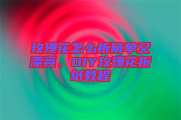 玫瑰花怎么折簡單又漂亮，DIY玫瑰花折紙教程