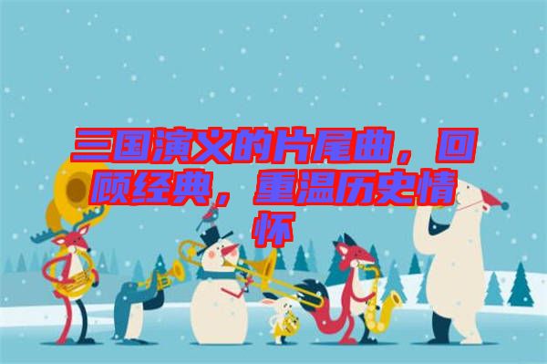三國演義的片尾曲，回顧經(jīng)典，重溫歷史情懷